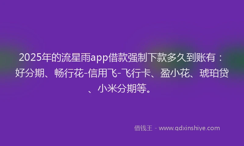 2025年的流星雨app借款强制下款多久到账有：好分期、畅行花-信用飞-飞行卡、盈小花、琥珀贷、小米分期等。