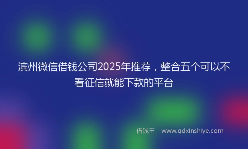 滨州微信借钱公司2025年推荐，整合五个可以不看征信就能下款的平台