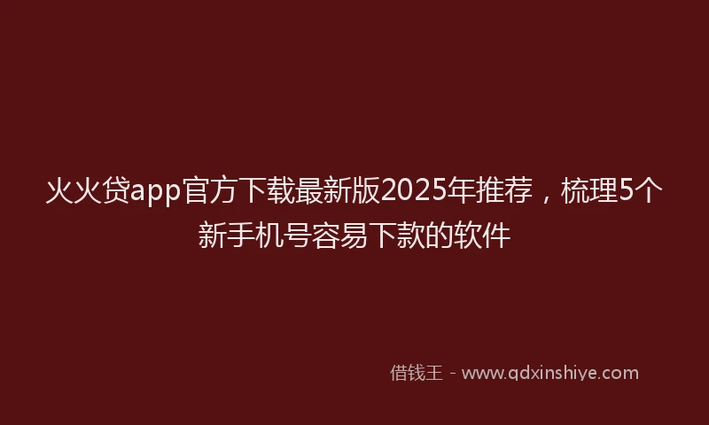 火火贷app官方下载最新版2025年推荐，梳理5个新手机号容易下款的软件