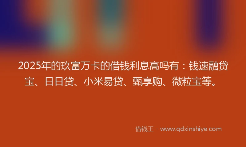 2025年的玖富万卡的借钱利息高吗有：钱速融贷宝、日日贷、小米易贷、甄享购、微粒宝等。