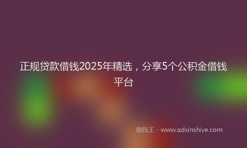 正规贷款借钱2025年精选，分享5个公积金借钱平台