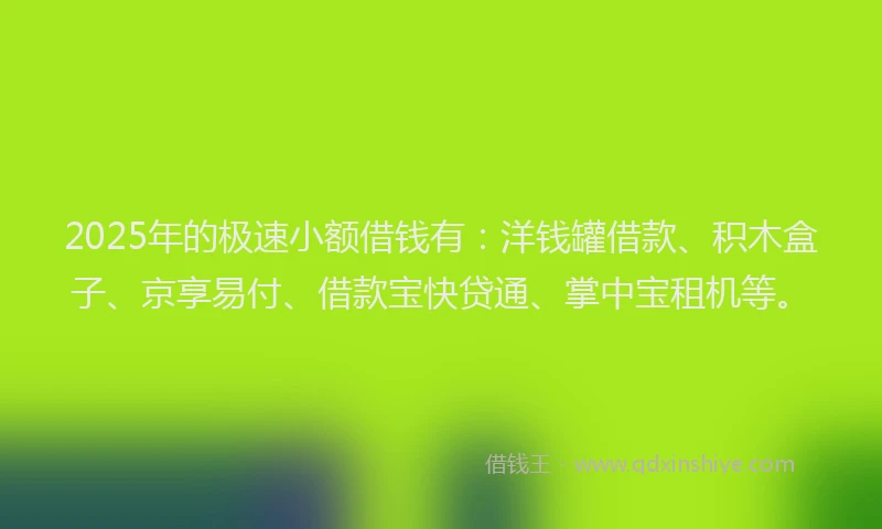 2025年的极速小额借钱有：洋钱罐借款、积木盒子、京享易付、借款宝快贷通、掌中宝租机等。