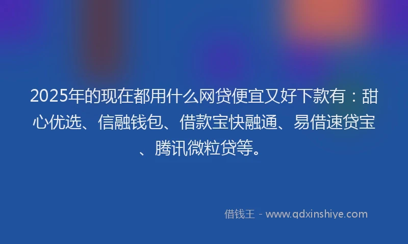 2025年的现在都用什么网贷便宜又好下款有：甜心优选、信融钱包、借款宝快融通、易借速贷宝、腾讯微粒贷等。