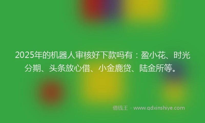 2025年的机器人审核好下款吗有：盈小花、时光分期、头条放心借、小金鹿贷、陆金所等。