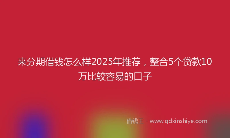 来分期借钱怎么样2025年推荐，整合5个贷款10万比较容易的口子