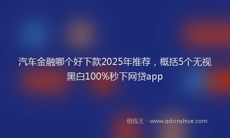汽车金融哪个好下款2025年推荐，概括5个无视黑白100%秒下网贷app