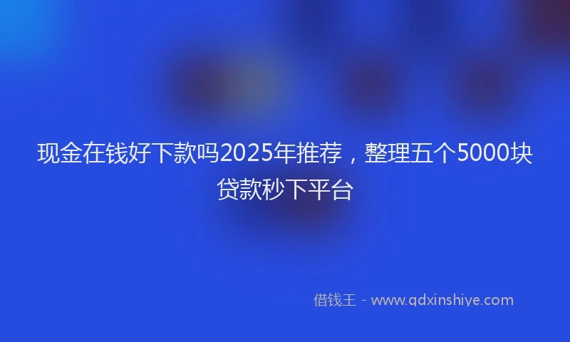 现金在钱好下款吗2025年推荐，整理五个5000块贷款秒下平台