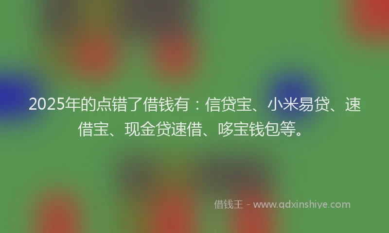 2025年的点错了借钱有：信贷宝、小米易贷、速借宝、现金贷速借、哆宝钱包等。