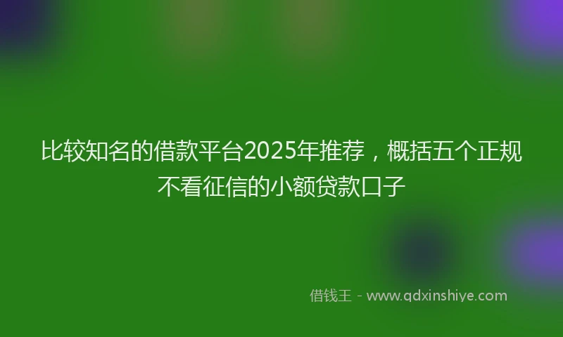 比较知名的借款平台2025年推荐，概括五个正规不看征信的小额贷款口子