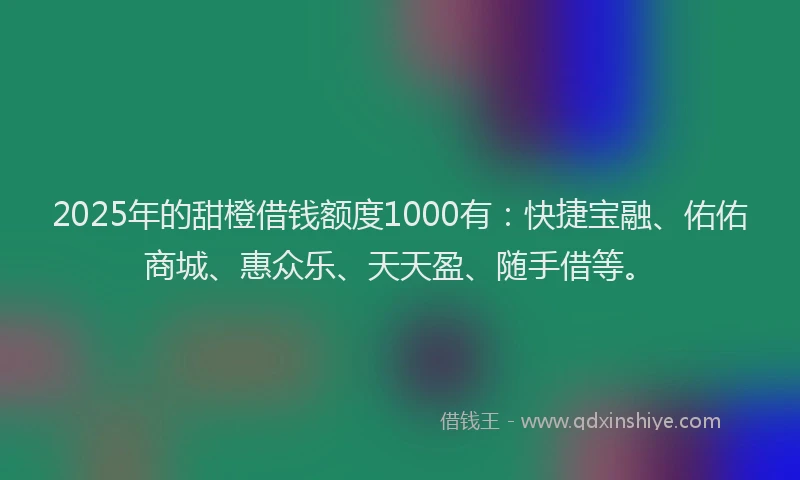 2025年的甜橙借钱额度1000有：快捷宝融、佑佑商城、惠众乐、天天盈、随手借等。