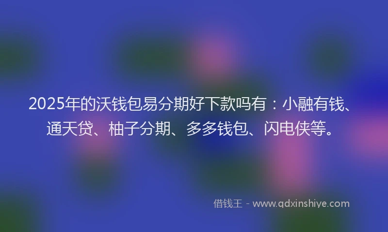 2025年的沃钱包易分期好下款吗有：小融有钱、通天贷、柚子分期、多多钱包、闪电侠等。