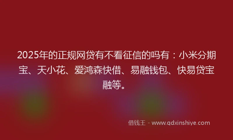 2025年的正规网贷有不看征信的吗有：小米分期宝、天小花、爱鸿森快借、易融钱包、快易贷宝融等。
