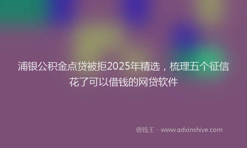 浦银公积金点贷被拒2025年精选，梳理五个征信花了可以借钱的网贷软件