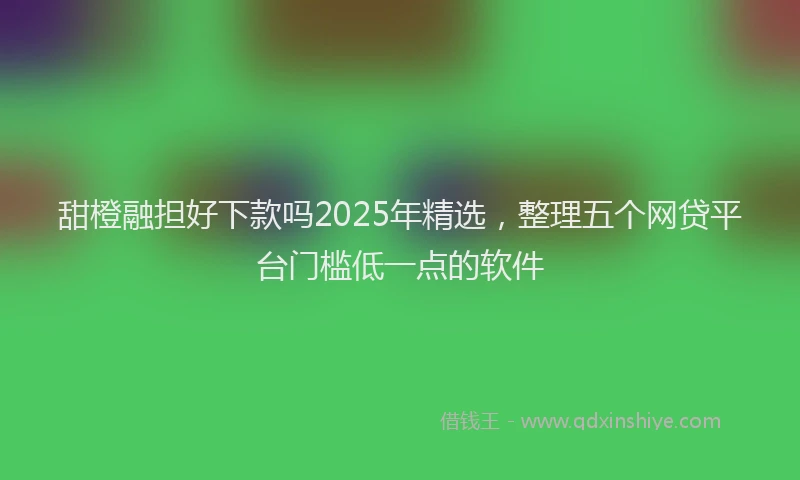 甜橙融担好下款吗2025年精选，整理五个网贷平台门槛低一点的软件