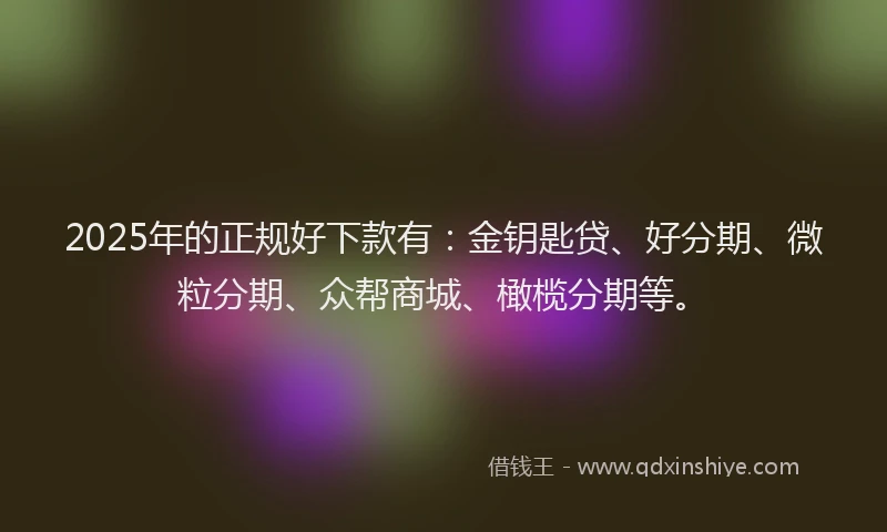 2025年的正规好下款有：金钥匙贷、好分期、微粒分期、众帮商城、橄榄分期等。