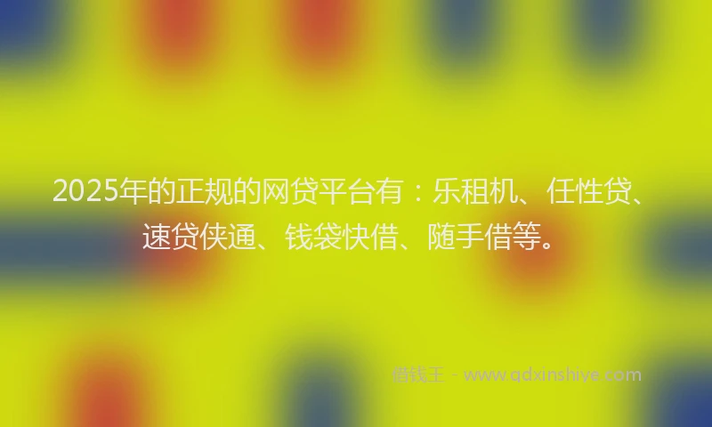 2025年的正规的网贷平台有：乐租机、任性贷、速贷侠通、钱袋快借、随手借等。