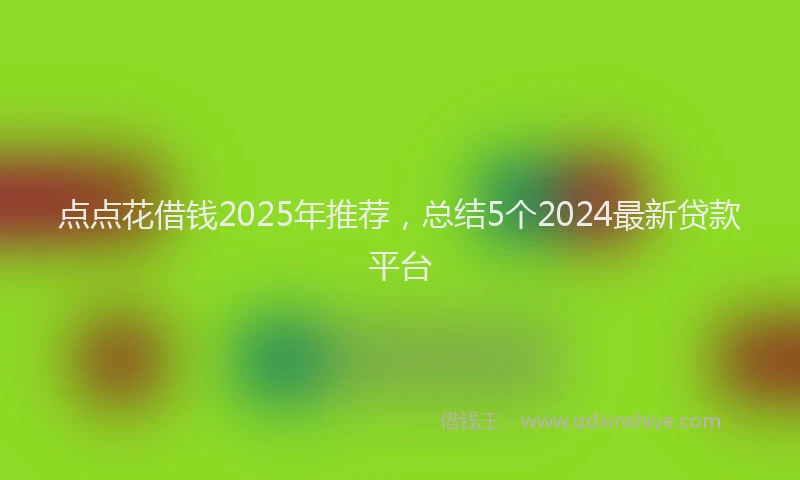 点点花借钱2025年推荐，总结5个2024最新贷款平台