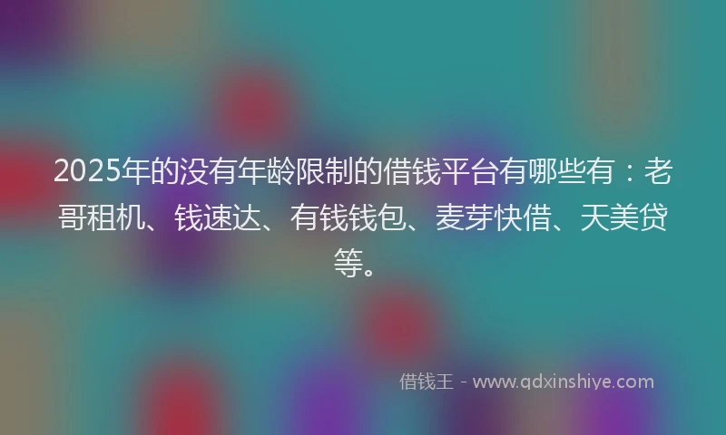2025年的没有年龄限制的借钱平台有哪些有：老哥租机、钱速达、有钱钱包、麦芽快借、天美贷等。