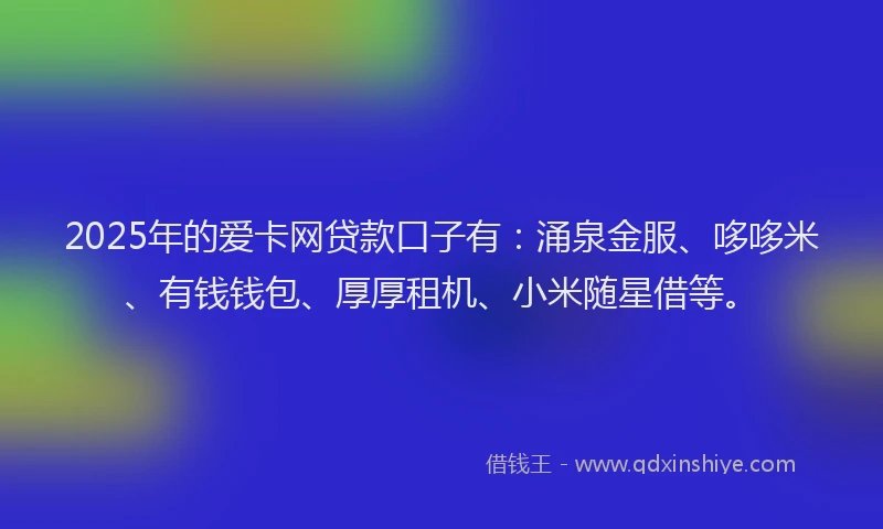 2025年的爱卡网贷款口子有：涌泉金服、哆哆米、有钱钱包、厚厚租机、小米随星借等。