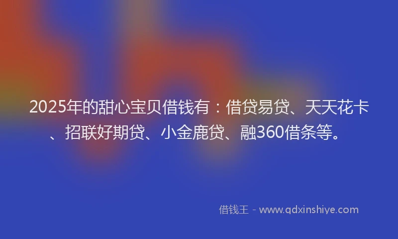 2025年的甜心宝贝借钱有：借贷易贷、天天花卡、招联好期贷、小金鹿贷、融360借条等。