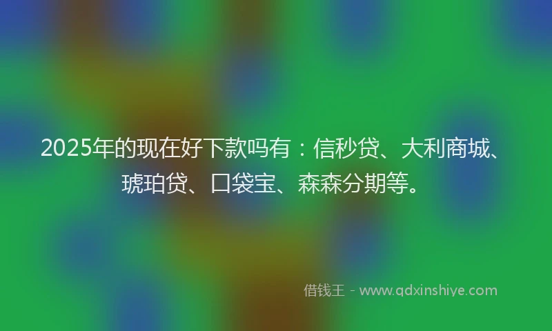 2025年的现在好下款吗有：信秒贷、大利商城、琥珀贷、口袋宝、森森分期等。