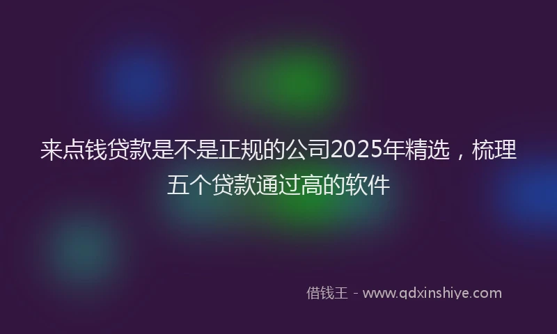 来点钱贷款是不是正规的公司2025年精选，梳理五个贷款通过高的软件