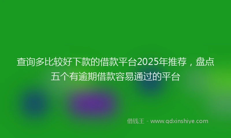 查询多比较好下款的借款平台2025年推荐，盘点五个有逾期借款容易通过的平台