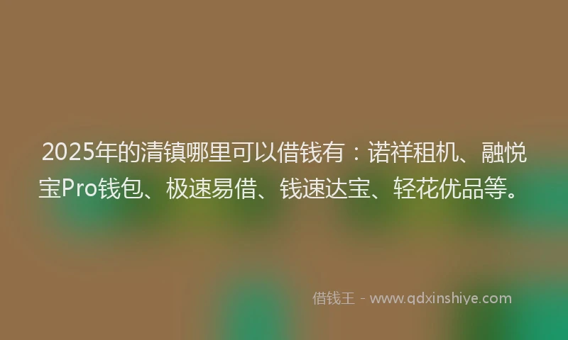 2025年的清镇哪里可以借钱有：诺祥租机、融悦宝Pro钱包、极速易借、钱速达宝、轻花优品等。