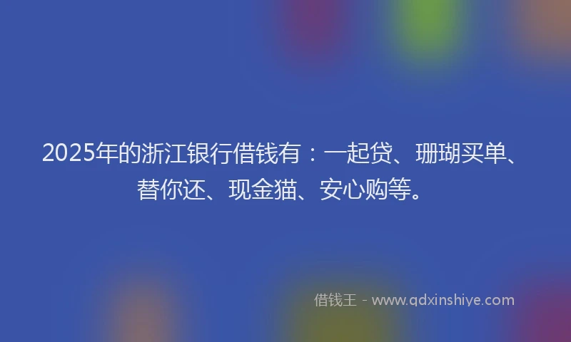 2025年的浙江银行借钱有：一起贷、珊瑚买单、替你还、现金猫、安心购等。