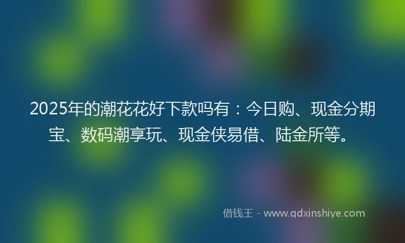 2025年的潮花花好下款吗有：今日购、现金分期宝、数码潮享玩、现金侠易借、陆金所等。