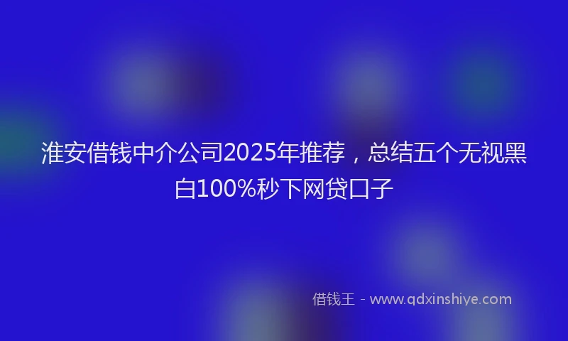 淮安借钱中介公司2025年推荐，总结五个无视黑白100%秒下网贷口子