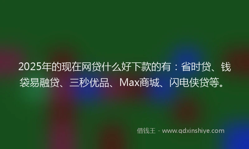 2025年的现在网贷什么好下款的有：省时贷、钱袋易融贷、三秒优品、Max商城、闪电侠贷等。