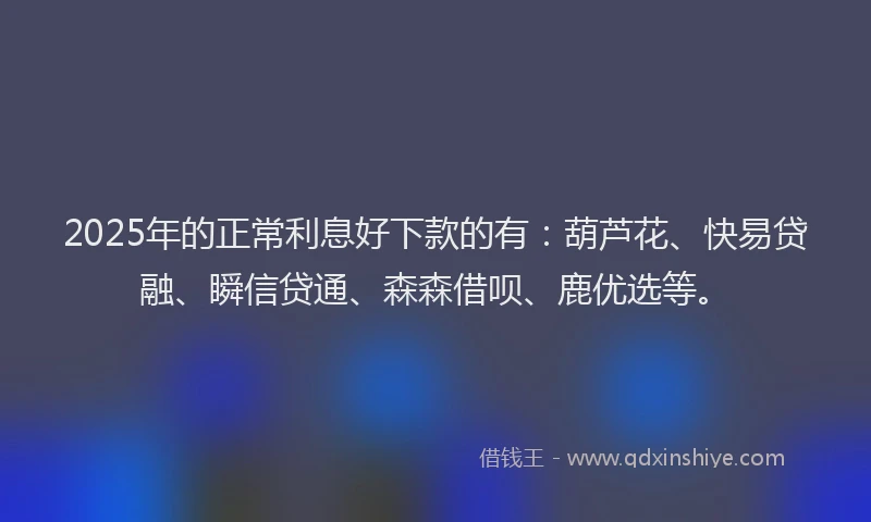 2025年的正常利息好下款的有：葫芦花、快易贷融、瞬信贷通、森森借呗、鹿优选等。