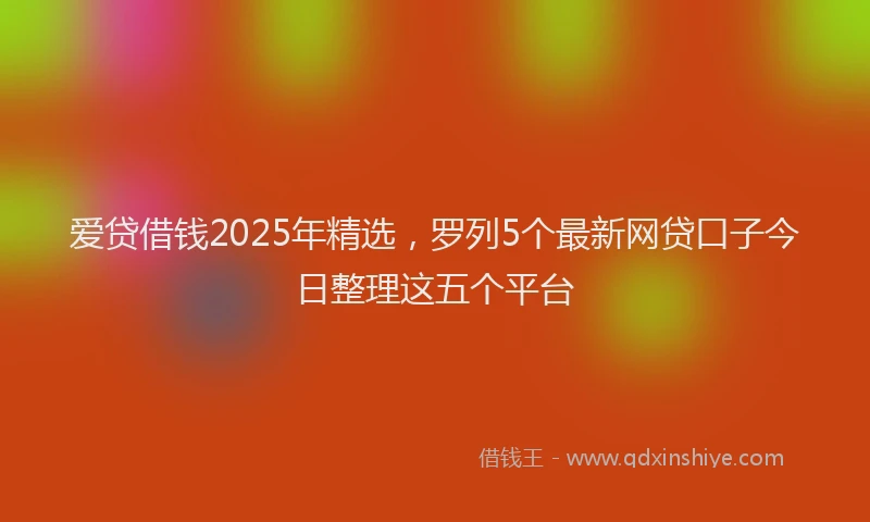 爱贷借钱2025年精选，罗列5个最新网贷口子今日整理这五个平台