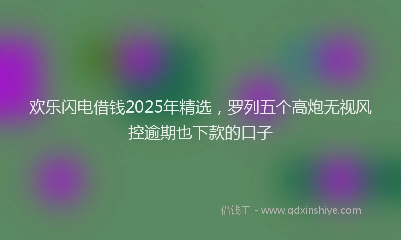 欢乐闪电借钱2025年精选，罗列五个高炮无视风控逾期也下款的口子