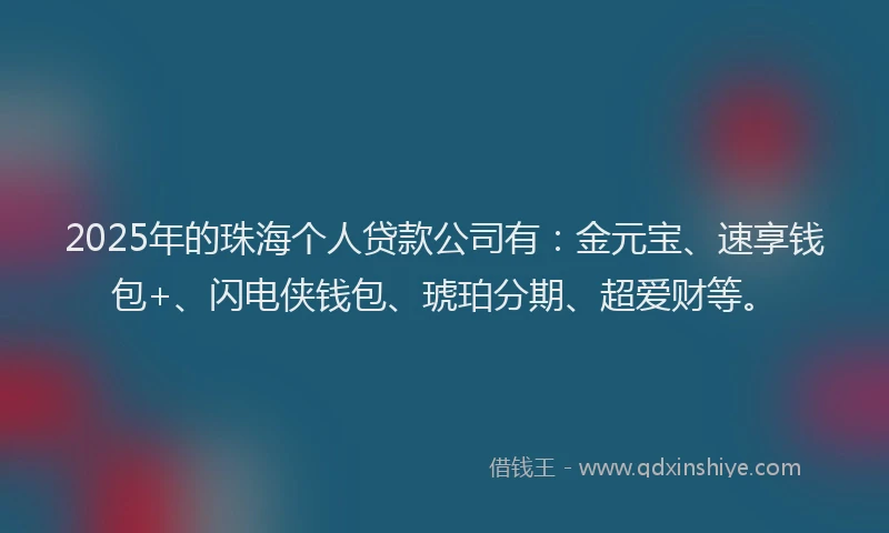 2025年的珠海个人贷款公司有：金元宝、速享钱包+、闪电侠钱包、琥珀分期、超爱财等。