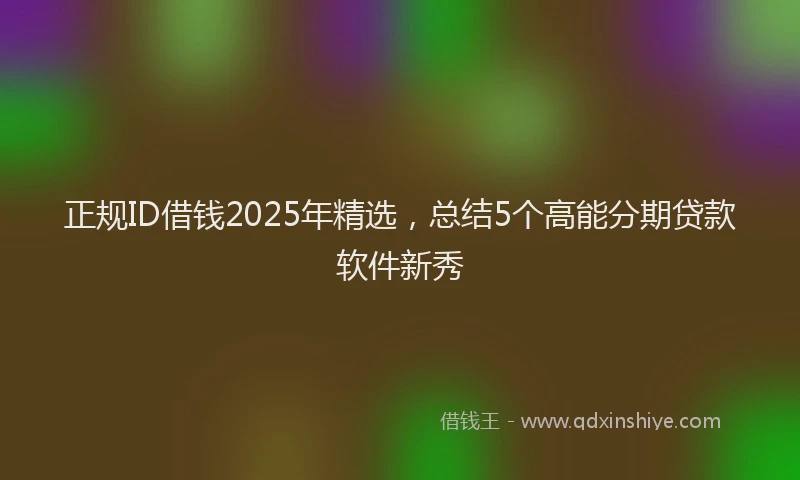 正规ID借钱2025年精选，总结5个高能分期贷款软件新秀