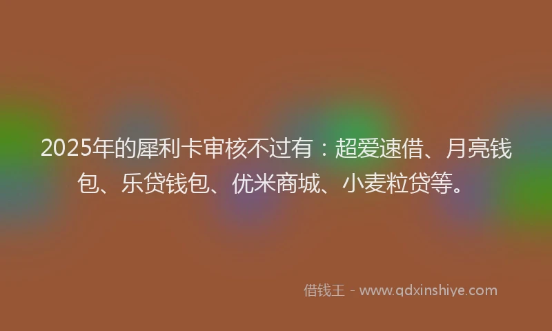 2025年的犀利卡审核不过有：超爱速借、月亮钱包、乐贷钱包、优米商城、小麦粒贷等。