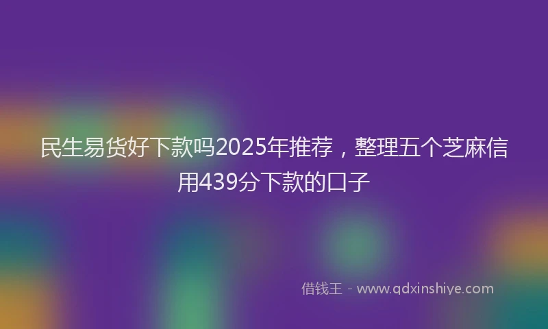 民生易货好下款吗2025年推荐，整理五个芝麻信用439分下款的口子