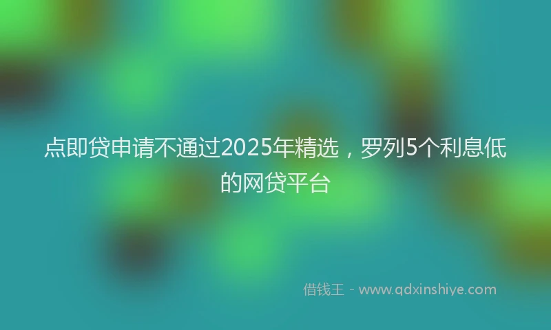 点即贷申请不通过2025年精选，罗列5个利息低的网贷平台