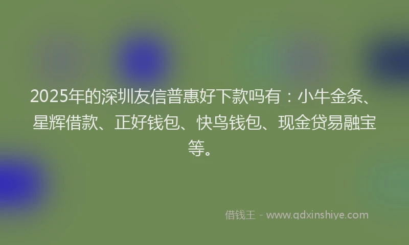2025年的深圳友信普惠好下款吗有：小牛金条、星辉借款、正好钱包、快鸟钱包、现金贷易融宝等。