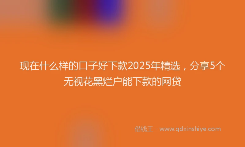 现在什么样的口子好下款2025年精选，分享5个无视花黑烂户能下款的网贷