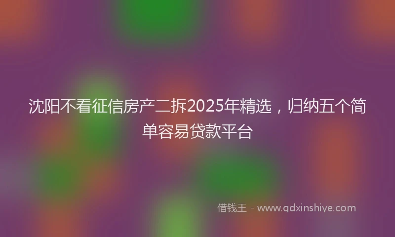 沈阳不看征信房产二拆2025年精选，归纳五个简单容易贷款平台