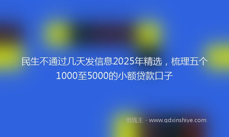 民生不通过几天发信息2025年精选，梳理五个1000至5000的小额贷款口子