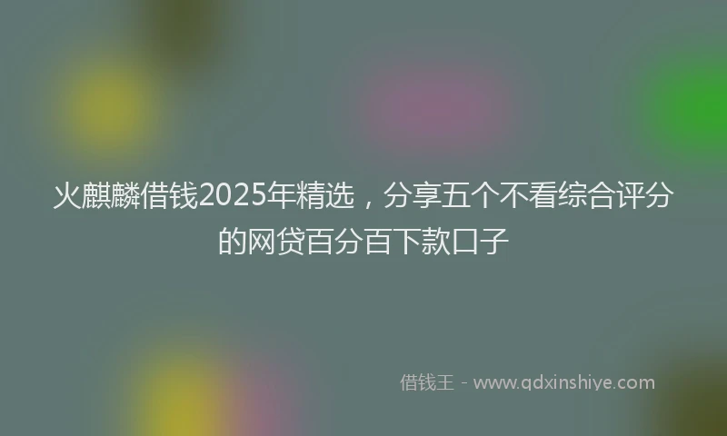 火麒麟借钱2025年精选，分享五个不看综合评分的网贷百分百下款口子