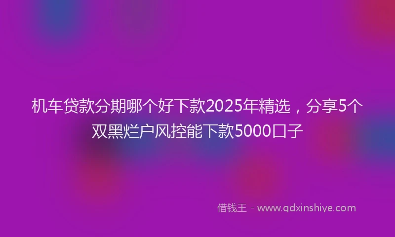 机车贷款分期哪个好下款2025年精选，分享5个双黑烂户风控能下款5000口子