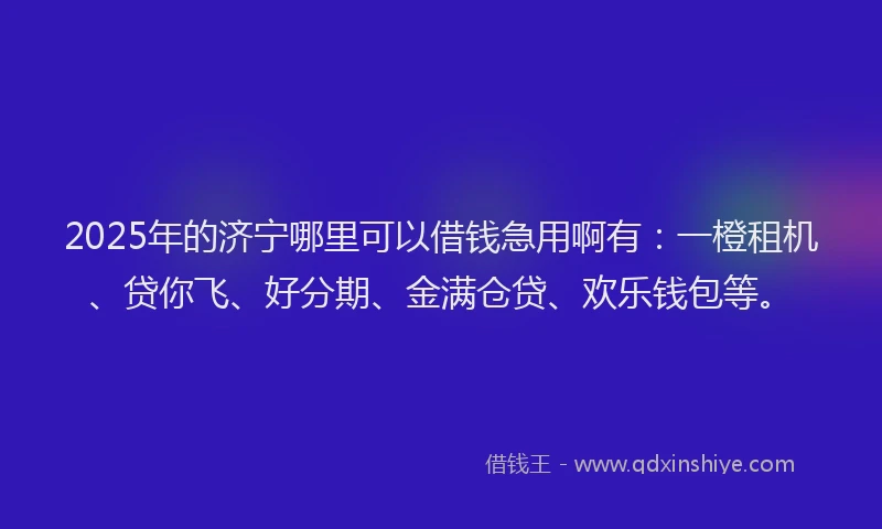 2025年的济宁哪里可以借钱急用啊有：一橙租机、贷你飞、好分期、金满仓贷、欢乐钱包等。