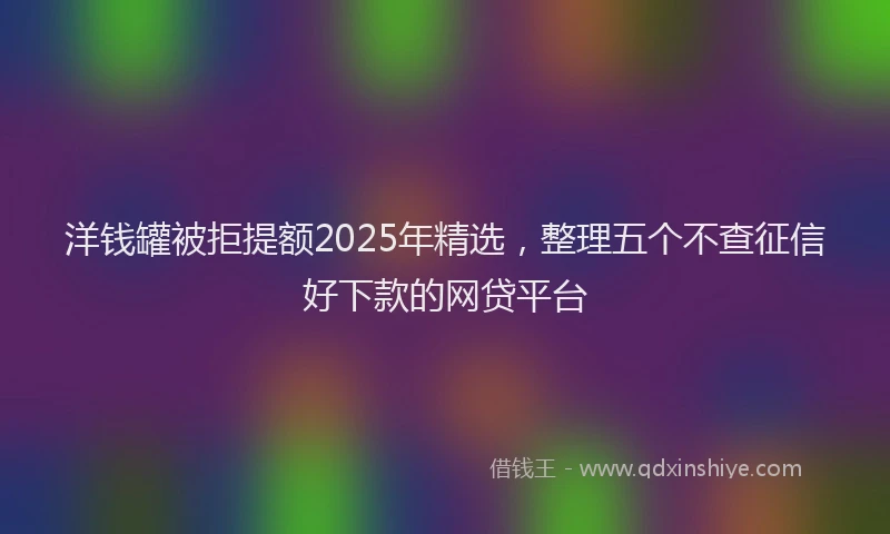 洋钱罐被拒提额2025年精选，整理五个不查征信好下款的网贷平台