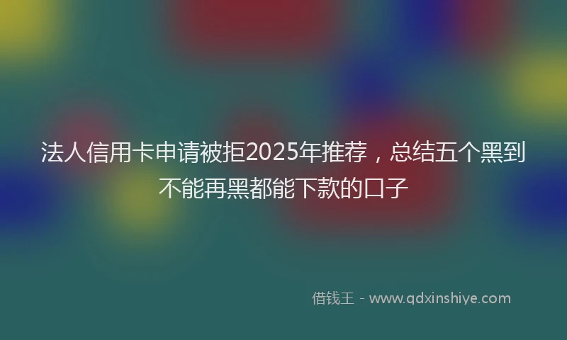 法人信用卡申请被拒2025年推荐，总结五个黑到不能再黑都能下款的口子