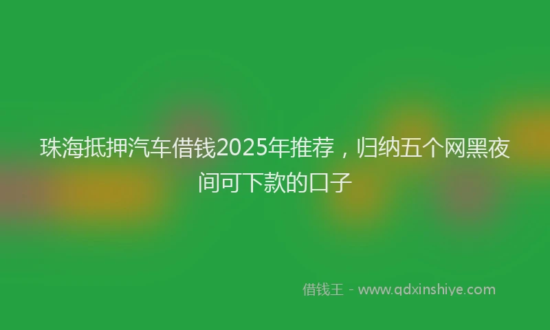 珠海抵押汽车借钱2025年推荐，归纳五个网黑夜间可下款的口子